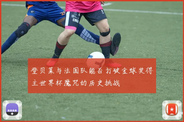 登贝莱与法国队能否打破金球奖得主世界杯魔咒的历史挑战