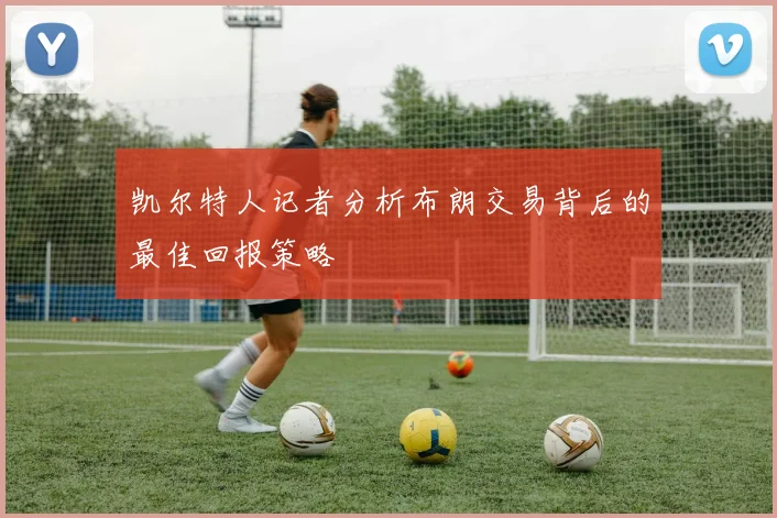 凯尔特人记者分析布朗交易背后的最佳回报策略