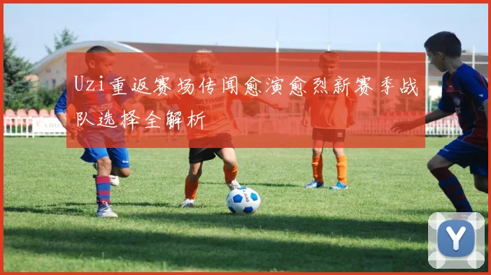 Uzi重返赛场传闻愈演愈烈新赛季战队选择全解析