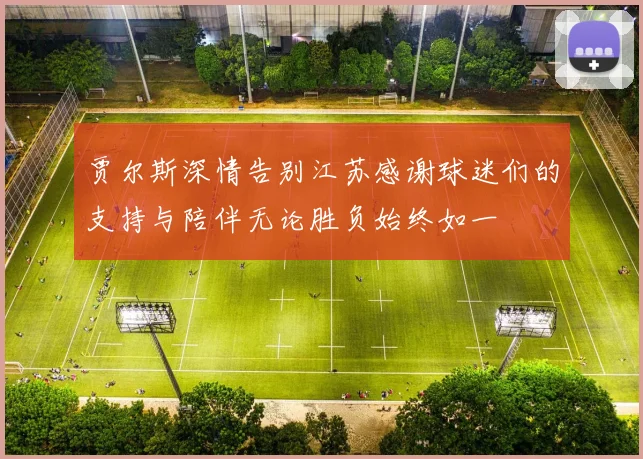 贾尔斯深情告别江苏感谢球迷们的支持与陪伴无论胜负始终如一