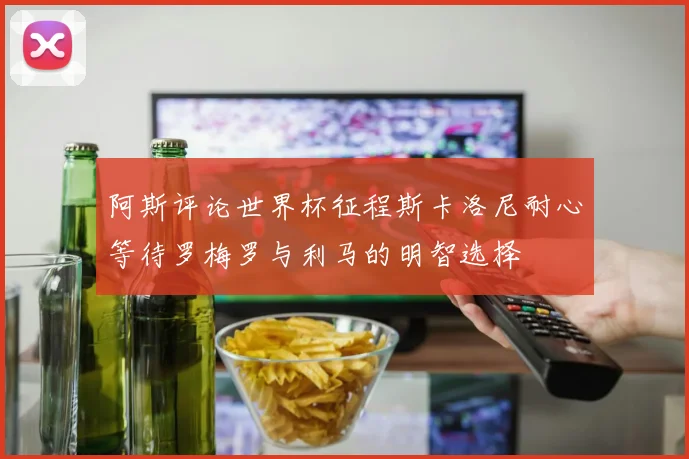 阿斯评论世界杯征程斯卡洛尼耐心等待罗梅罗与利马的明智选择