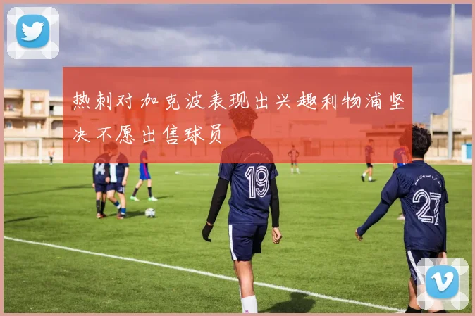 热刺对加克波表现出兴趣利物浦坚决不愿出售球员