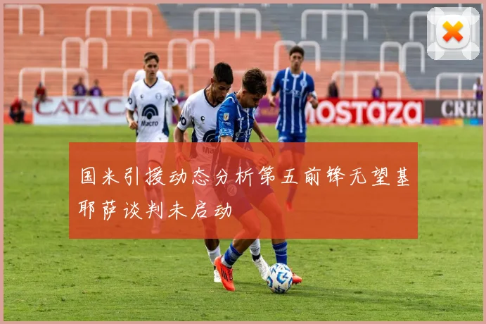 国米引援动态分析第五前锋无望基耶萨谈判未启动
